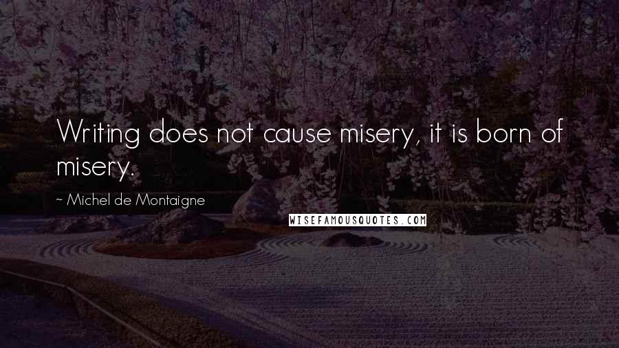 Michel De Montaigne Quotes: Writing does not cause misery, it is born of misery.