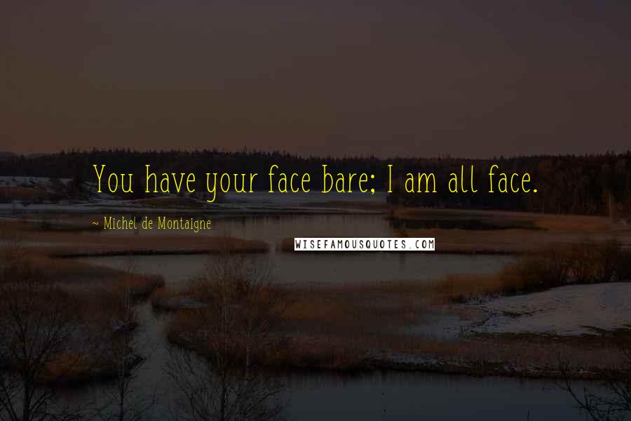 Michel De Montaigne Quotes: You have your face bare; I am all face.
