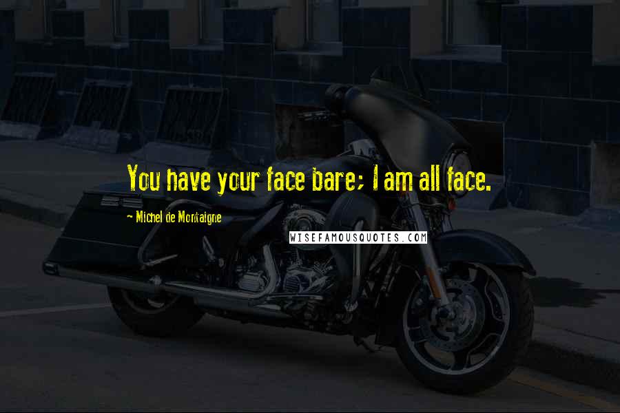 Michel De Montaigne Quotes: You have your face bare; I am all face.