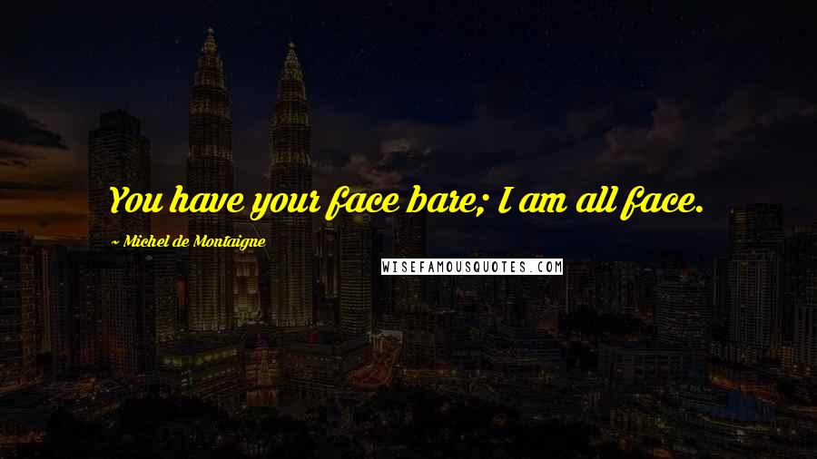 Michel De Montaigne Quotes: You have your face bare; I am all face.