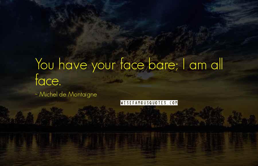 Michel De Montaigne Quotes: You have your face bare; I am all face.