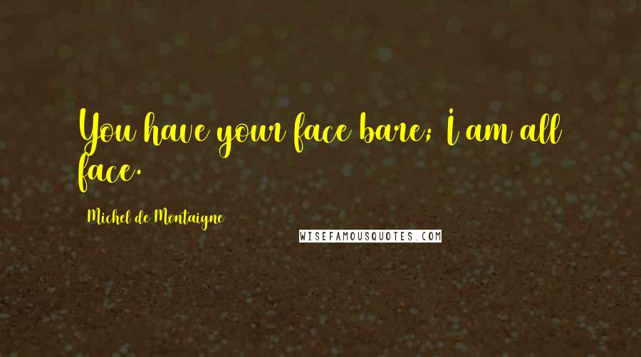 Michel De Montaigne Quotes: You have your face bare; I am all face.