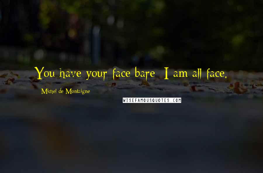 Michel De Montaigne Quotes: You have your face bare; I am all face.