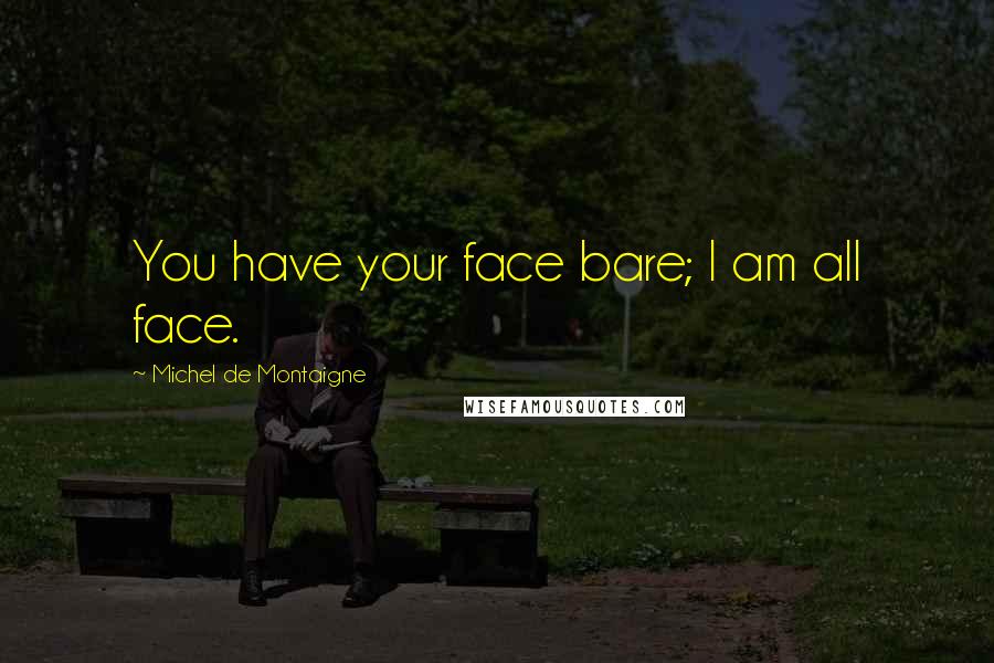 Michel De Montaigne Quotes: You have your face bare; I am all face.