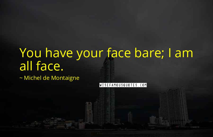 Michel De Montaigne Quotes: You have your face bare; I am all face.