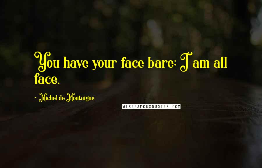 Michel De Montaigne Quotes: You have your face bare; I am all face.