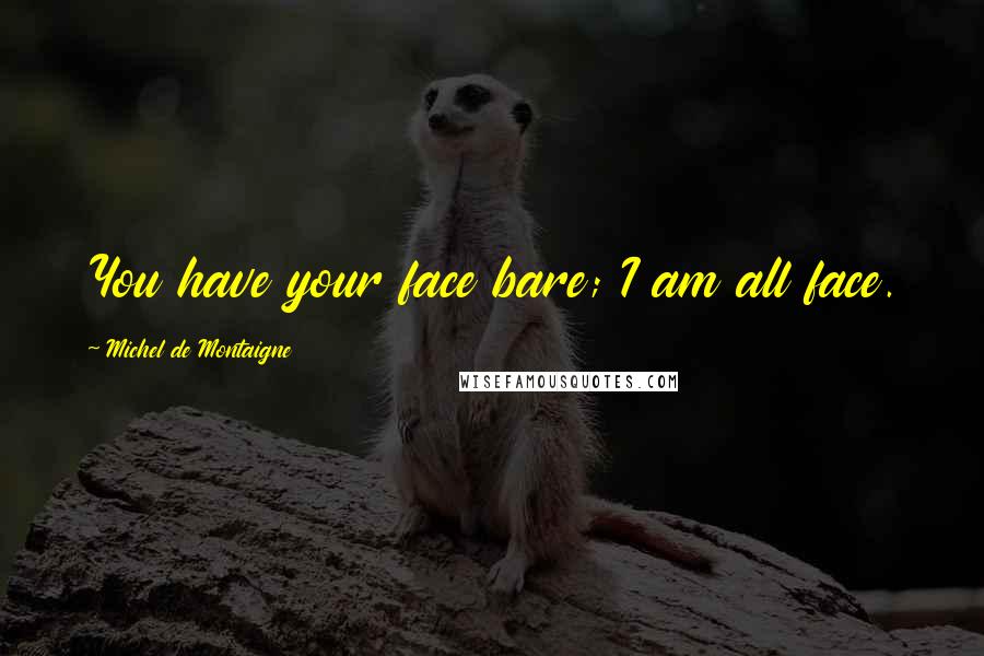 Michel De Montaigne Quotes: You have your face bare; I am all face.