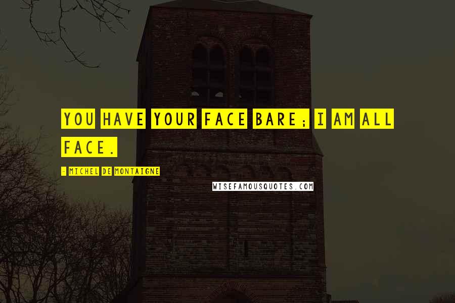 Michel De Montaigne Quotes: You have your face bare; I am all face.