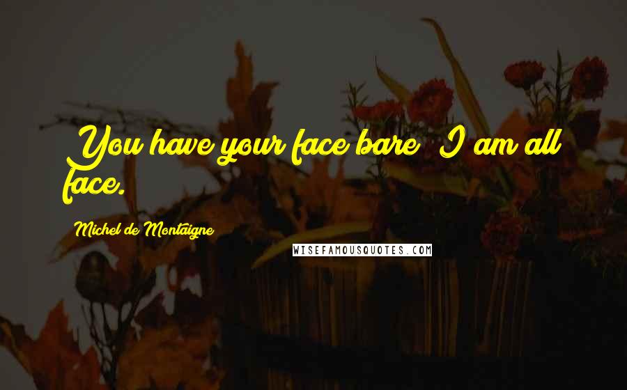 Michel De Montaigne Quotes: You have your face bare; I am all face.
