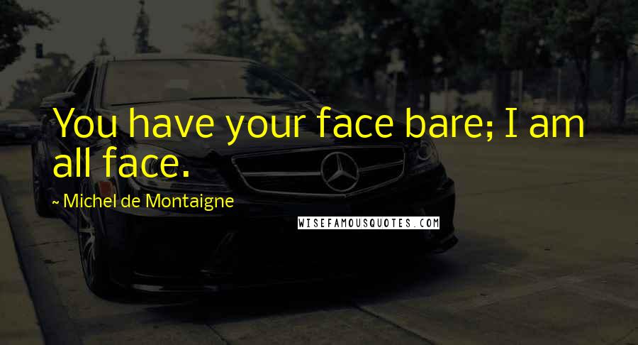 Michel De Montaigne Quotes: You have your face bare; I am all face.