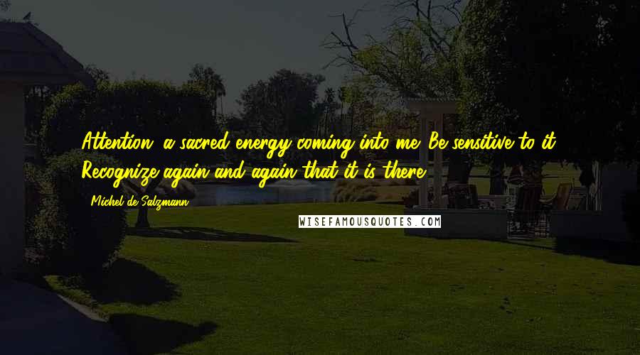 Michel De Salzmann Quotes: Attention: a sacred energy coming into me. Be sensitive to it. Recognize again and again that it is there