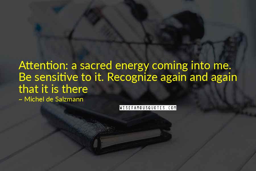 Michel De Salzmann Quotes: Attention: a sacred energy coming into me. Be sensitive to it. Recognize again and again that it is there