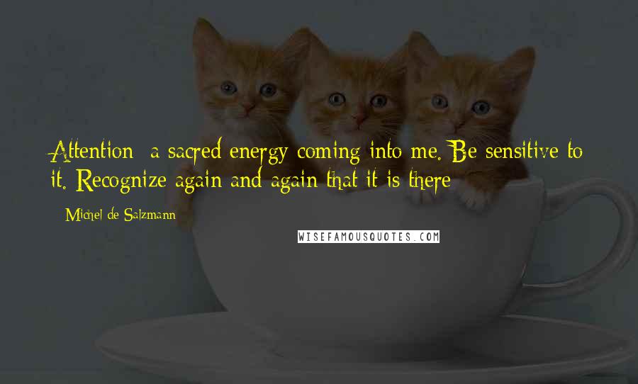 Michel De Salzmann Quotes: Attention: a sacred energy coming into me. Be sensitive to it. Recognize again and again that it is there