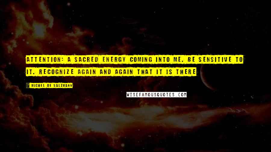 Michel De Salzmann Quotes: Attention: a sacred energy coming into me. Be sensitive to it. Recognize again and again that it is there