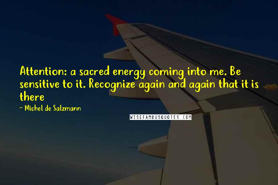 Michel De Salzmann Quotes: Attention: a sacred energy coming into me. Be sensitive to it. Recognize again and again that it is there