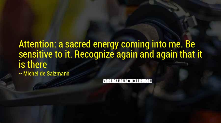 Michel De Salzmann Quotes: Attention: a sacred energy coming into me. Be sensitive to it. Recognize again and again that it is there