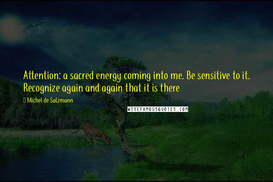 Michel De Salzmann Quotes: Attention: a sacred energy coming into me. Be sensitive to it. Recognize again and again that it is there