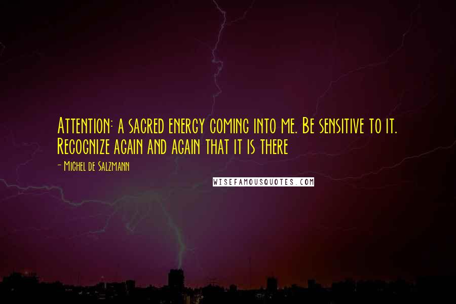 Michel De Salzmann Quotes: Attention: a sacred energy coming into me. Be sensitive to it. Recognize again and again that it is there