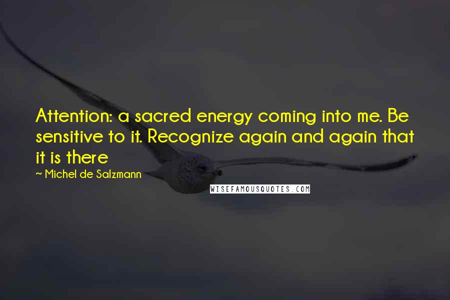 Michel De Salzmann Quotes: Attention: a sacred energy coming into me. Be sensitive to it. Recognize again and again that it is there