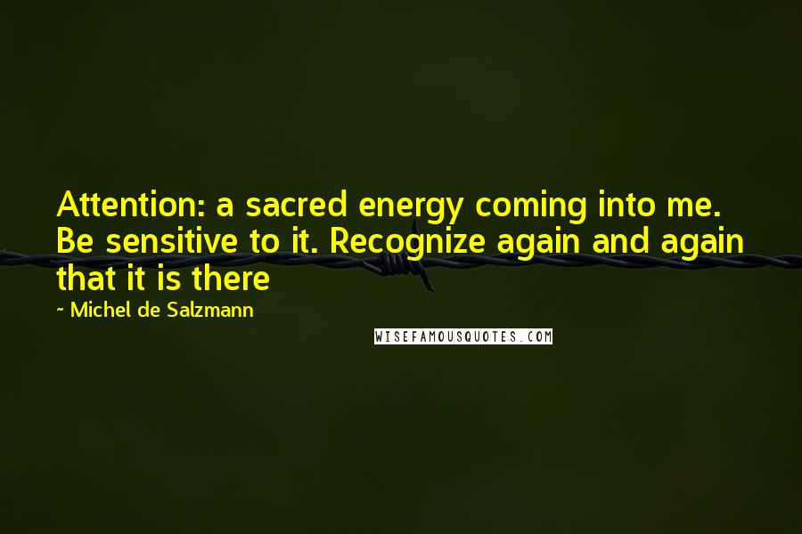Michel De Salzmann Quotes: Attention: a sacred energy coming into me. Be sensitive to it. Recognize again and again that it is there