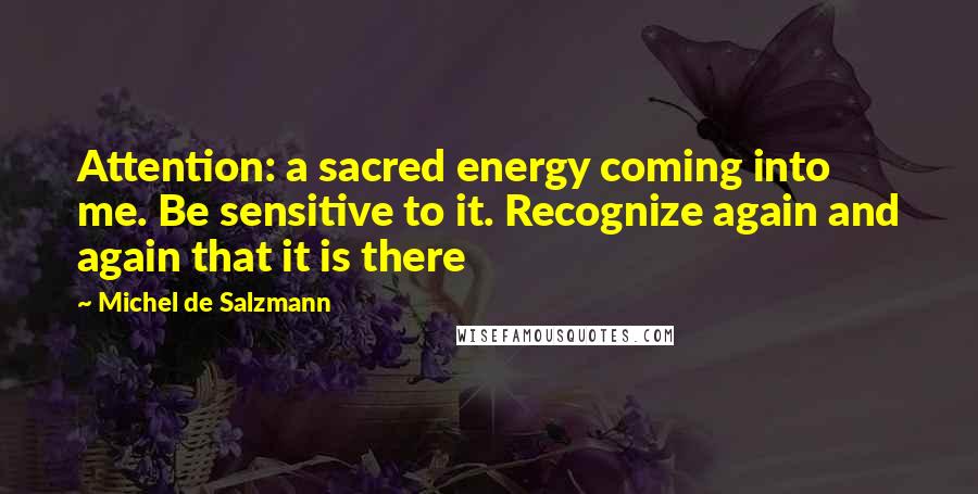 Michel De Salzmann Quotes: Attention: a sacred energy coming into me. Be sensitive to it. Recognize again and again that it is there