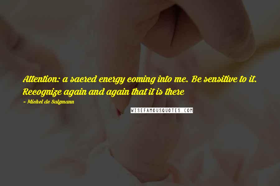 Michel De Salzmann Quotes: Attention: a sacred energy coming into me. Be sensitive to it. Recognize again and again that it is there