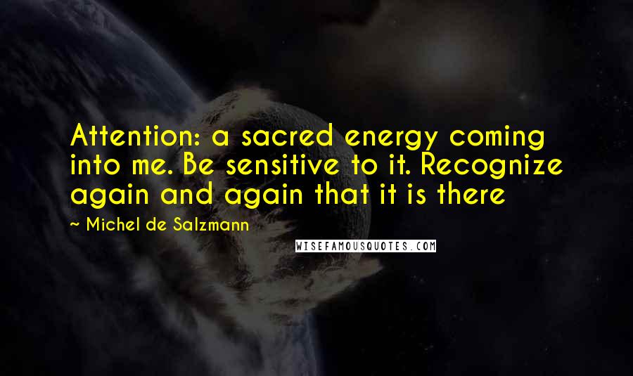 Michel De Salzmann Quotes: Attention: a sacred energy coming into me. Be sensitive to it. Recognize again and again that it is there