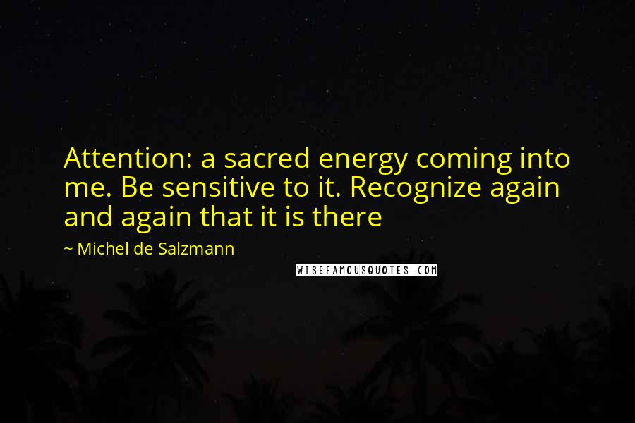 Michel De Salzmann Quotes: Attention: a sacred energy coming into me. Be sensitive to it. Recognize again and again that it is there