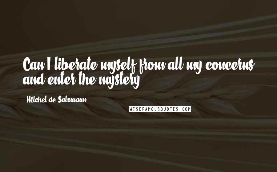 Michel De Salzmann Quotes: Can I liberate myself from all my concerns and enter the mystery?