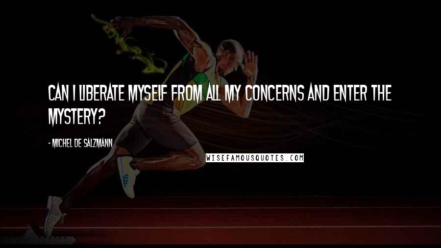 Michel De Salzmann Quotes: Can I liberate myself from all my concerns and enter the mystery?