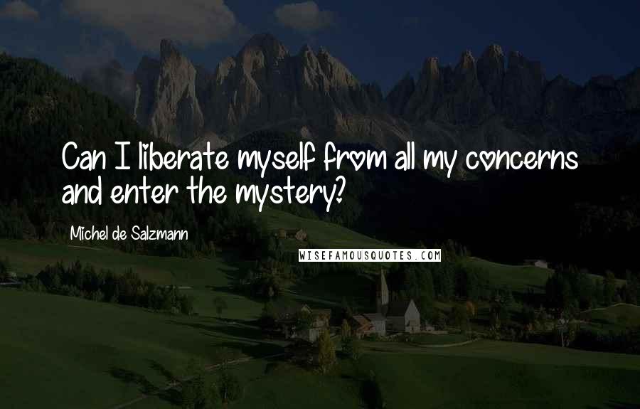 Michel De Salzmann Quotes: Can I liberate myself from all my concerns and enter the mystery?