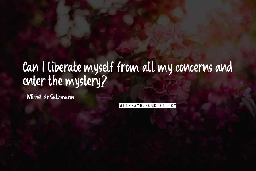 Michel De Salzmann Quotes: Can I liberate myself from all my concerns and enter the mystery?