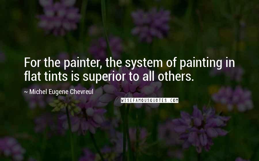 Michel Eugene Chevreul Quotes: For the painter, the system of painting in flat tints is superior to all others.