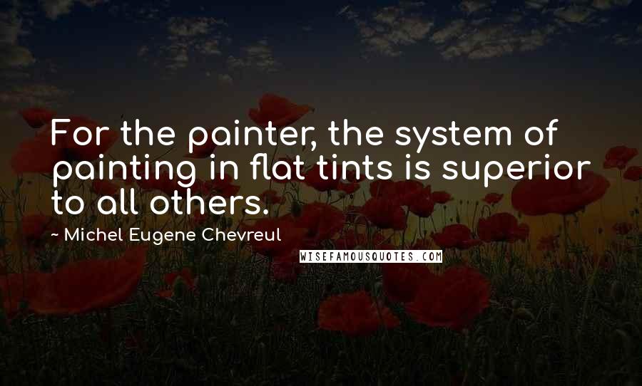 Michel Eugene Chevreul Quotes: For the painter, the system of painting in flat tints is superior to all others.