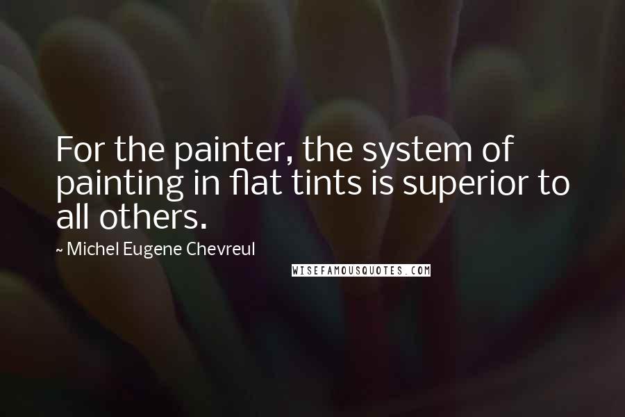 Michel Eugene Chevreul Quotes: For the painter, the system of painting in flat tints is superior to all others.