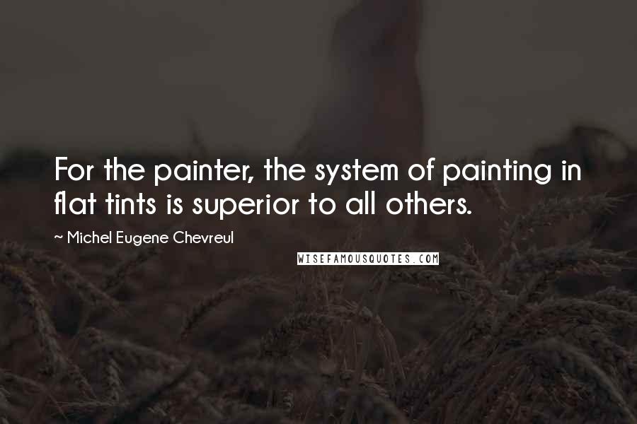 Michel Eugene Chevreul Quotes: For the painter, the system of painting in flat tints is superior to all others.