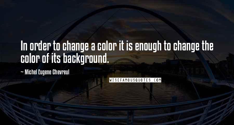 Michel Eugene Chevreul Quotes: In order to change a color it is enough to change the color of its background.