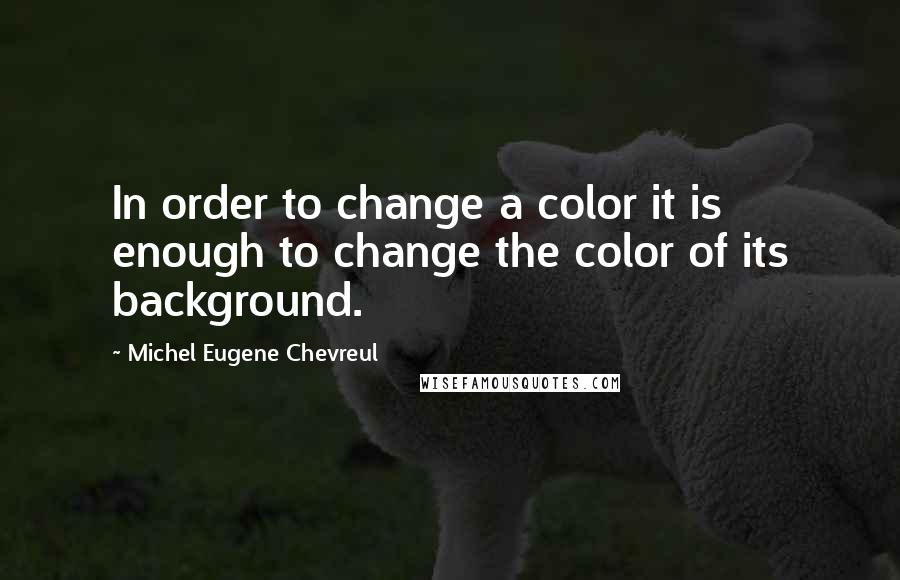 Michel Eugene Chevreul Quotes: In order to change a color it is enough to change the color of its background.