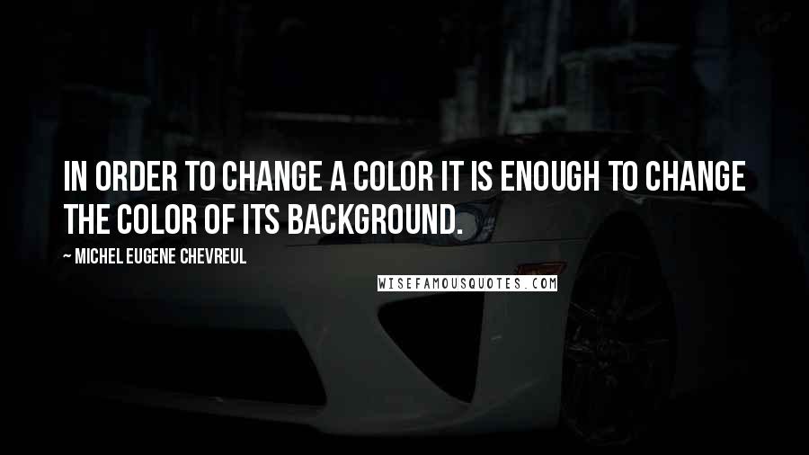 Michel Eugene Chevreul Quotes: In order to change a color it is enough to change the color of its background.