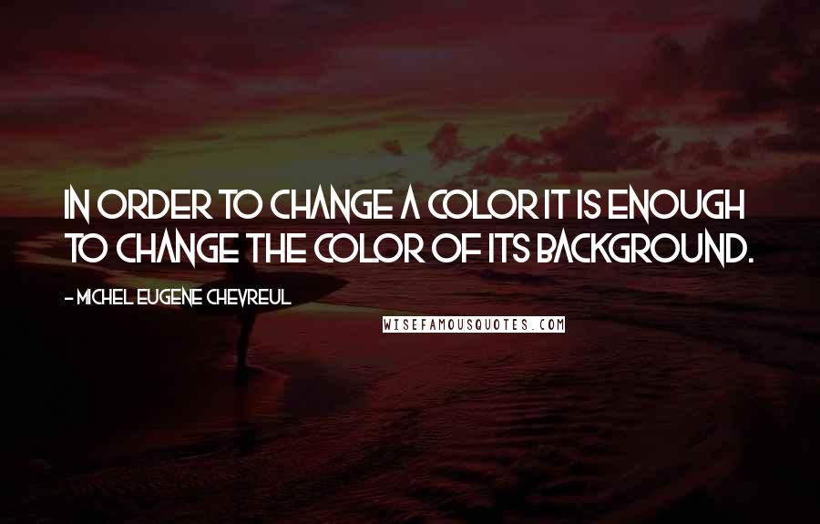 Michel Eugene Chevreul Quotes: In order to change a color it is enough to change the color of its background.