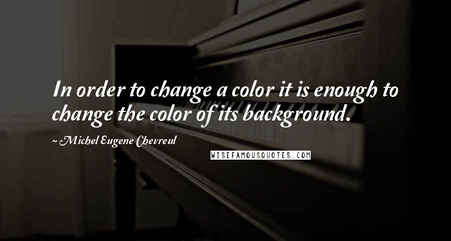 Michel Eugene Chevreul Quotes: In order to change a color it is enough to change the color of its background.