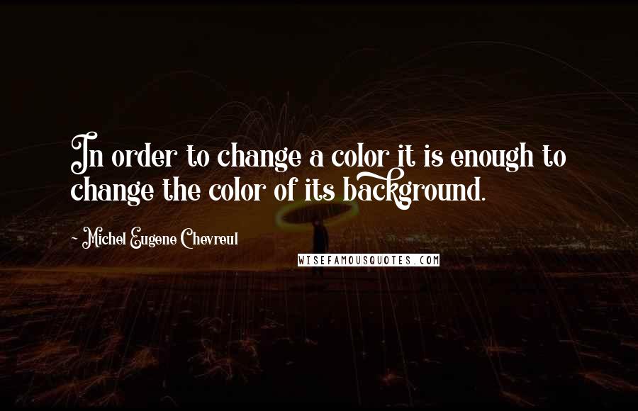 Michel Eugene Chevreul Quotes: In order to change a color it is enough to change the color of its background.