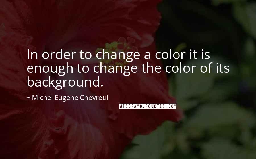 Michel Eugene Chevreul Quotes: In order to change a color it is enough to change the color of its background.