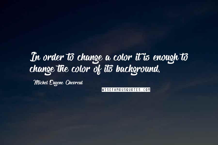 Michel Eugene Chevreul Quotes: In order to change a color it is enough to change the color of its background.