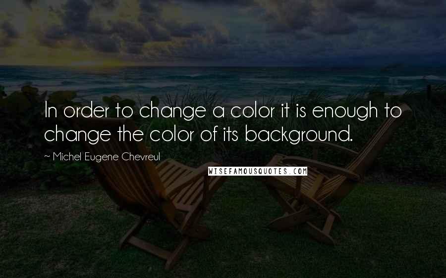 Michel Eugene Chevreul Quotes: In order to change a color it is enough to change the color of its background.