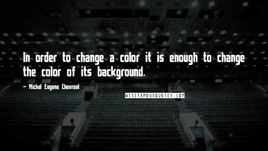 Michel Eugene Chevreul Quotes: In order to change a color it is enough to change the color of its background.