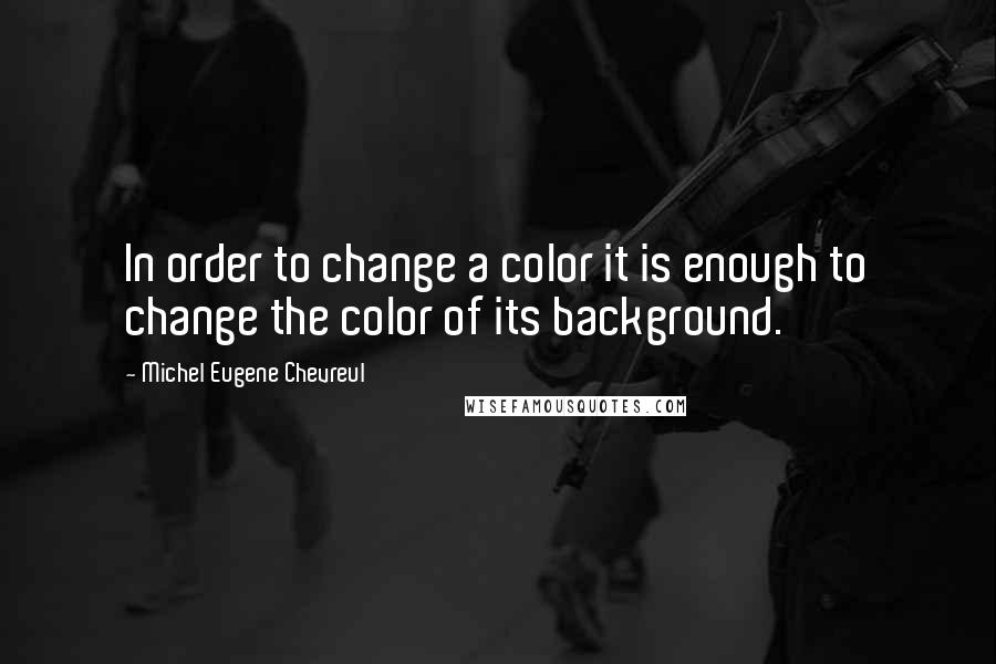 Michel Eugene Chevreul Quotes: In order to change a color it is enough to change the color of its background.