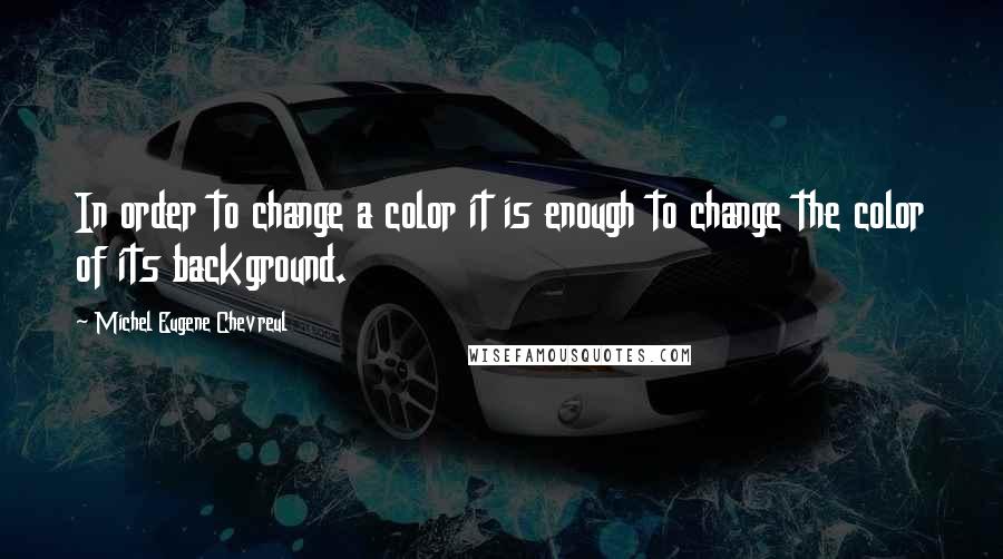 Michel Eugene Chevreul Quotes: In order to change a color it is enough to change the color of its background.