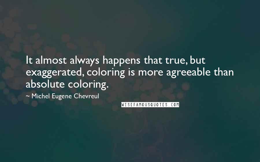 Michel Eugene Chevreul Quotes: It almost always happens that true, but exaggerated, coloring is more agreeable than absolute coloring.