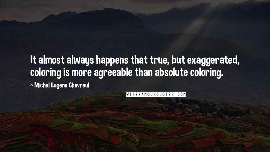 Michel Eugene Chevreul Quotes: It almost always happens that true, but exaggerated, coloring is more agreeable than absolute coloring.